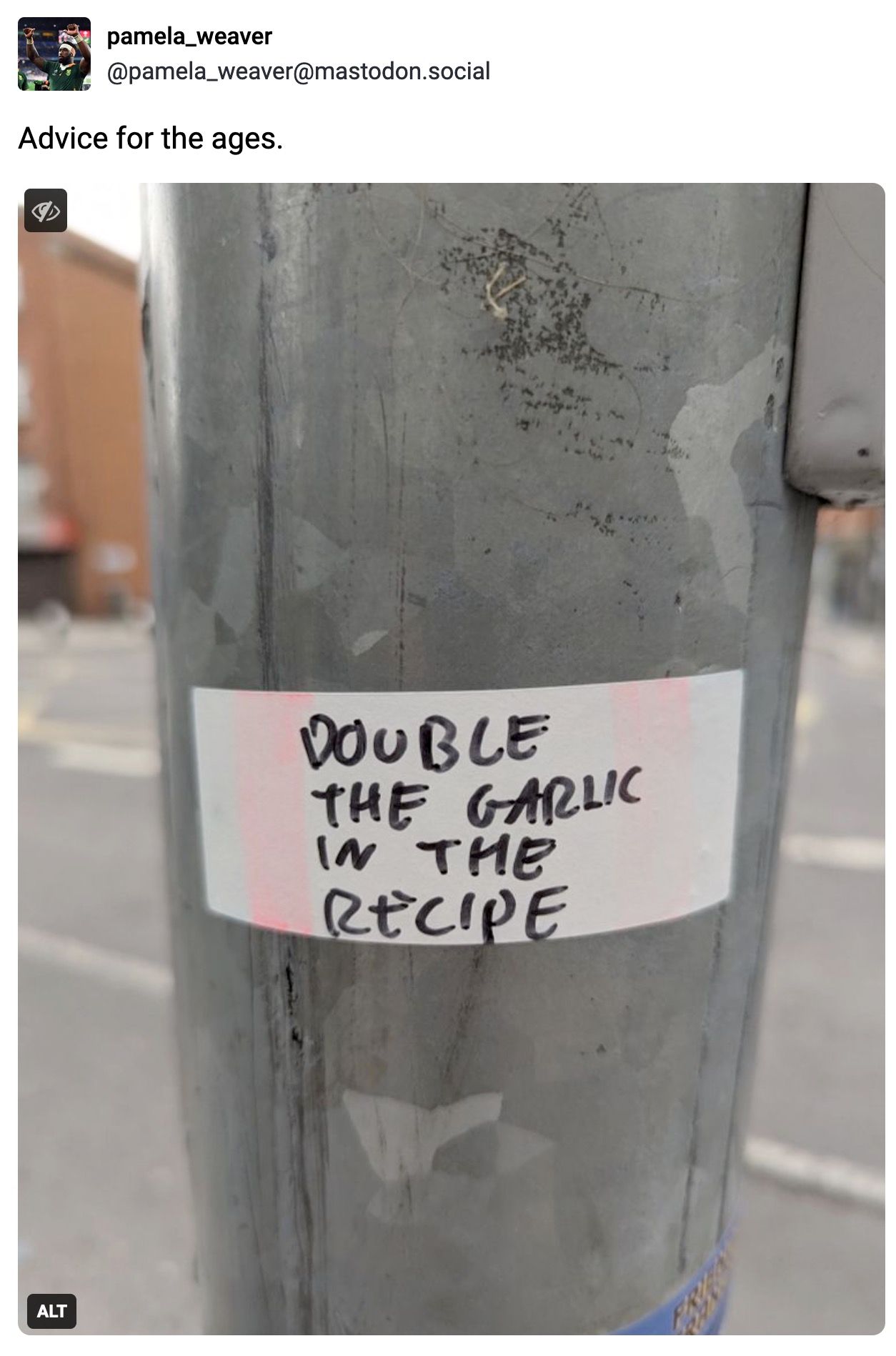 "Advice for the Ages" -- Photo of a sticker on a lampost reading: Double the garlic in the recipe. 
