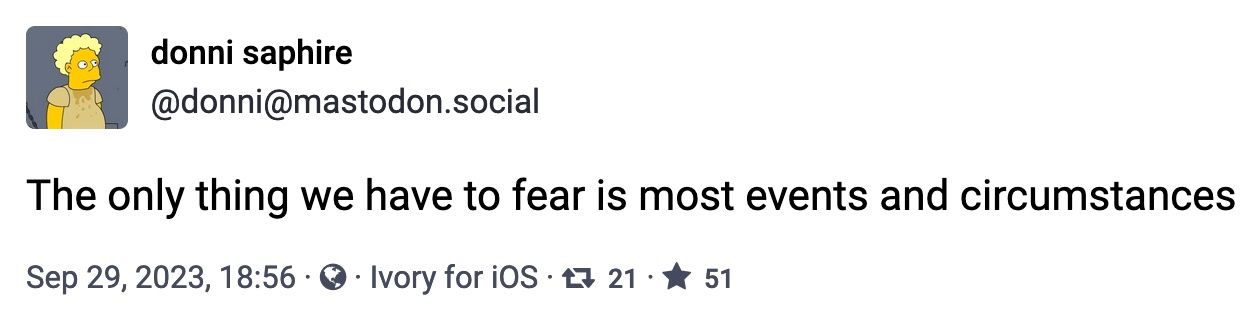 From donni saphire @donni@mastodon.social: "The only thing we have to fear is most events and circumstances"